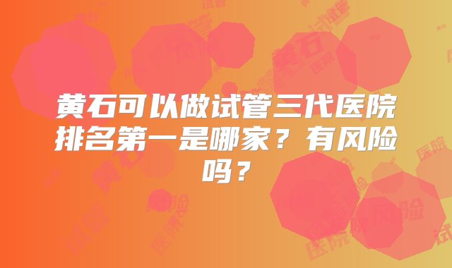 黄石可以做试管三代医院排名第一是哪家？有风险吗？