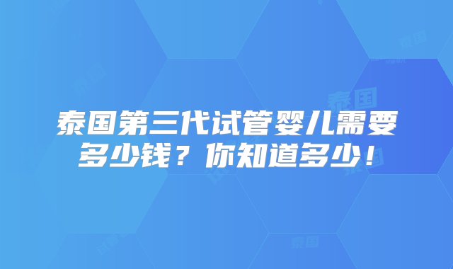 泰国第三代试管婴儿需要多少钱？你知道多少！