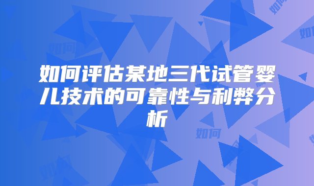 如何评估某地三代试管婴儿技术的可靠性与利弊分析