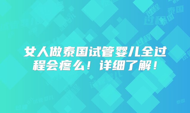 女人做泰国试管婴儿全过程会疼么！详细了解！