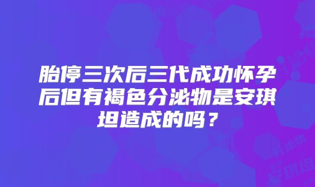 胎停三次后三代成功怀孕后但有褐色分泌物是安琪坦造成的吗？