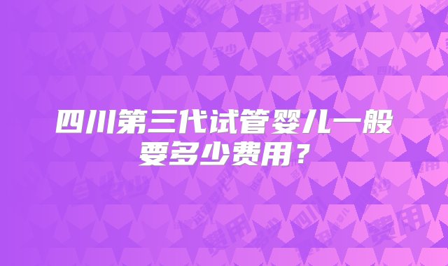 四川第三代试管婴儿一般要多少费用？