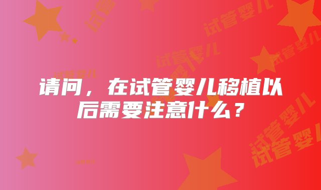 请问，在试管婴儿移植以后需要注意什么？