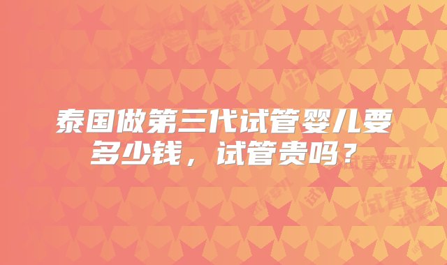 泰国做第三代试管婴儿要多少钱，试管贵吗？