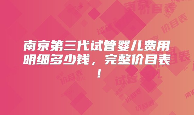 南京第三代试管婴儿费用明细多少钱，完整价目表！