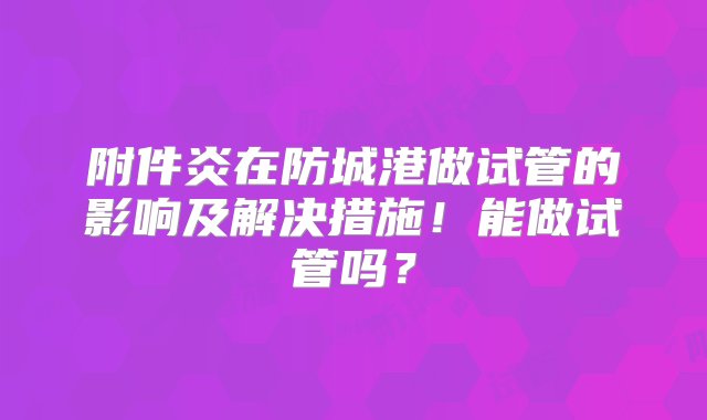 附件炎在防城港做试管的影响及解决措施！能做试管吗？