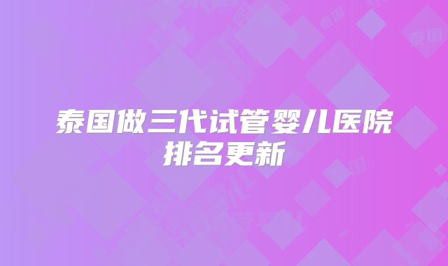 泰国做三代试管婴儿医院排名更新