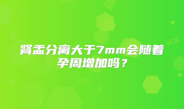 肾盂分离大于7mm会随着孕周增加吗？