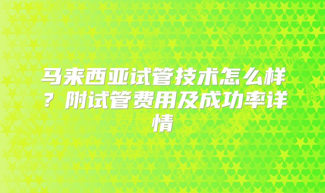 马来西亚试管技术怎么样？附试管费用及成功率详情