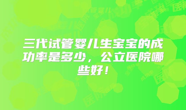 三代试管婴儿生宝宝的成功率是多少，公立医院哪些好！