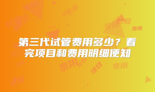 第三代试管费用多少？看完项目和费用明细便知