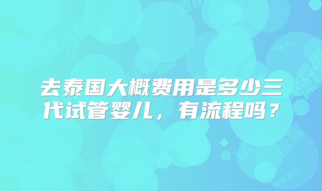 去泰国大概费用是多少三代试管婴儿，有流程吗？