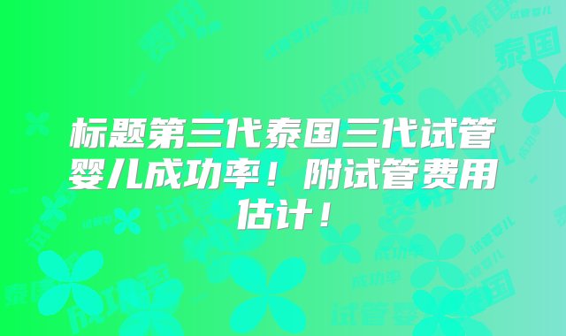 标题第三代泰国三代试管婴儿成功率！附试管费用估计！