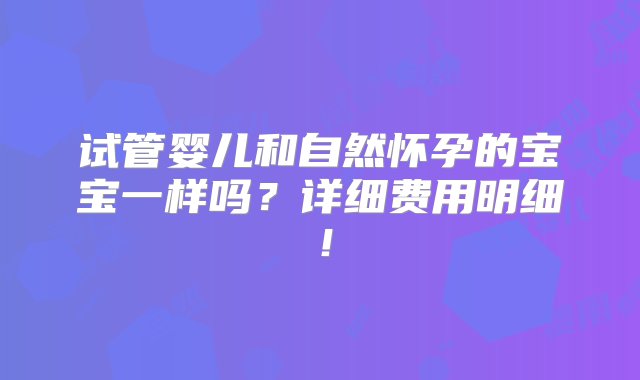 试管婴儿和自然怀孕的宝宝一样吗？详细费用明细！