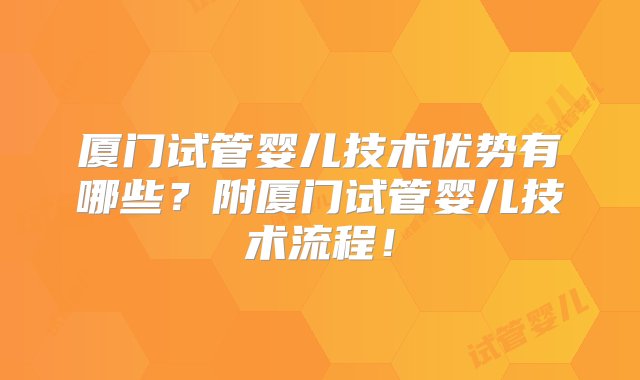 厦门试管婴儿技术优势有哪些？附厦门试管婴儿技术流程！