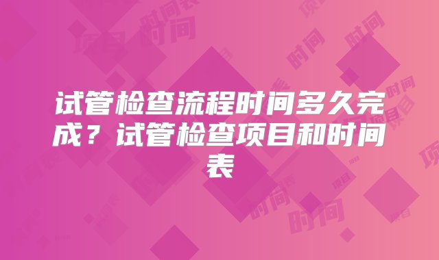 试管检查流程时间多久完成？试管检查项目和时间表