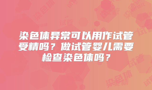 染色体异常可以用作试管受精吗？做试管婴儿需要检查染色体吗？