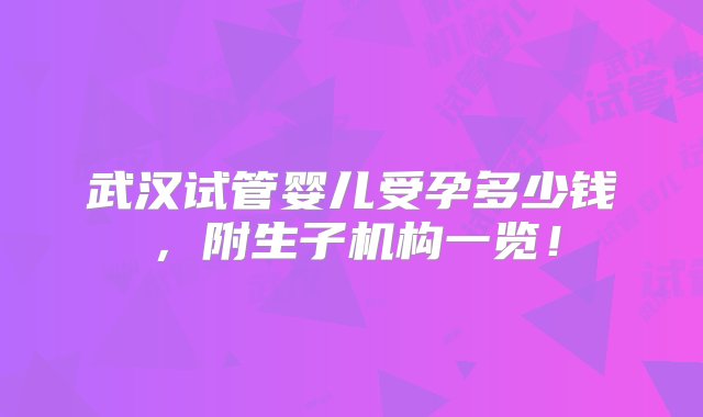 武汉试管婴儿受孕多少钱，附生子机构一览！