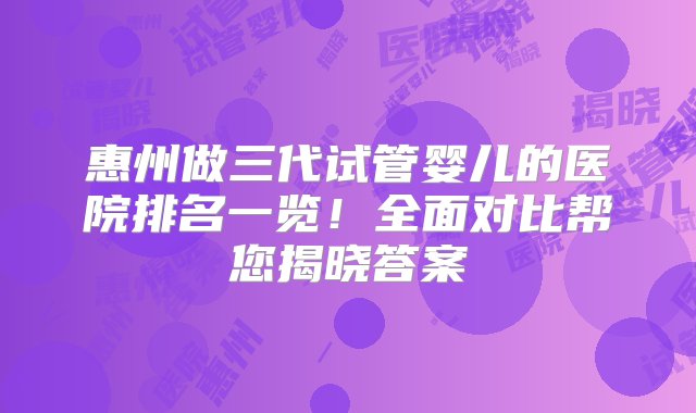 惠州做三代试管婴儿的医院排名一览！全面对比帮您揭晓答案