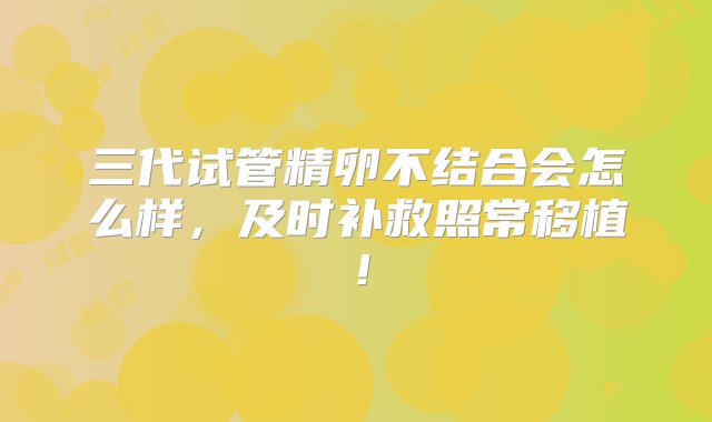 三代试管精卵不结合会怎么样，及时补救照常移植！