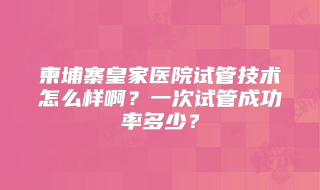 柬埔寨皇家医院试管技术怎么样啊？一次试管成功率多少？