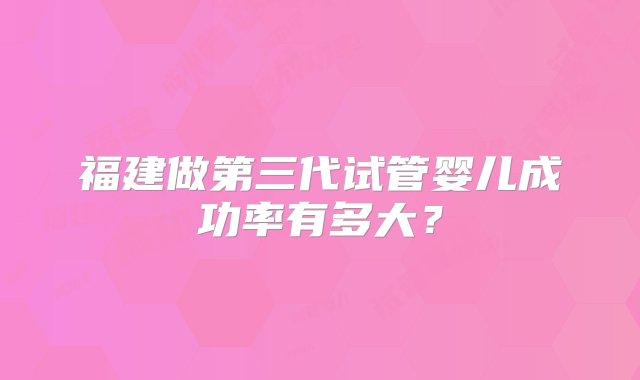 福建做第三代试管婴儿成功率有多大？