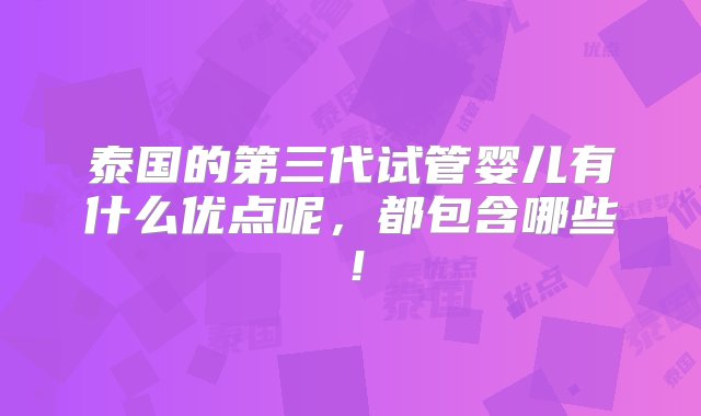 泰国的第三代试管婴儿有什么优点呢，都包含哪些！