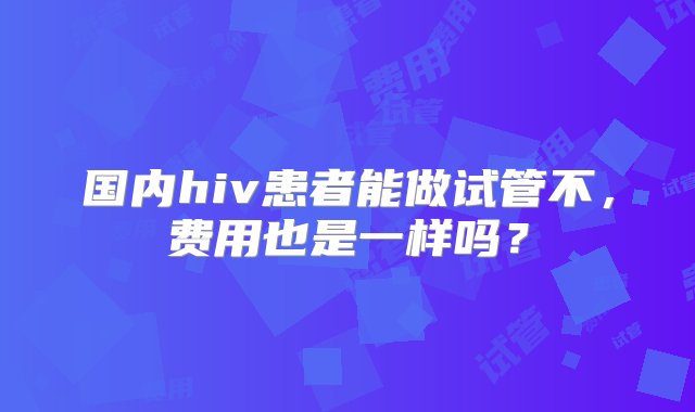 国内hiv患者能做试管不，费用也是一样吗？