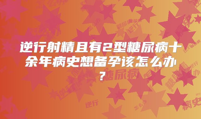 逆行射精且有2型糖尿病十余年病史想备孕该怎么办？