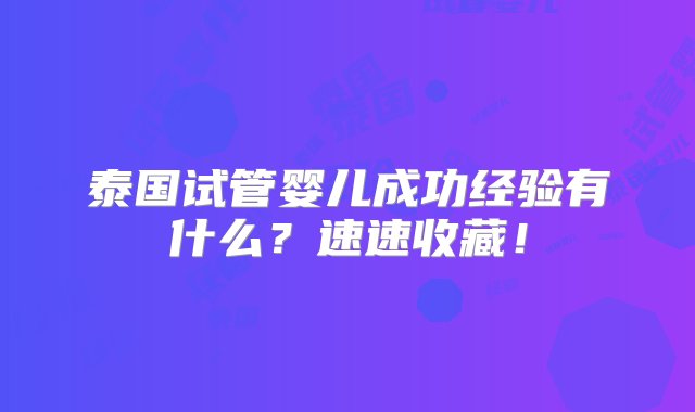 泰国试管婴儿成功经验有什么？速速收藏！