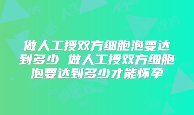 做人工授双方细胞泡要达到多少 做人工授双方细胞泡要达到多少才能怀孕