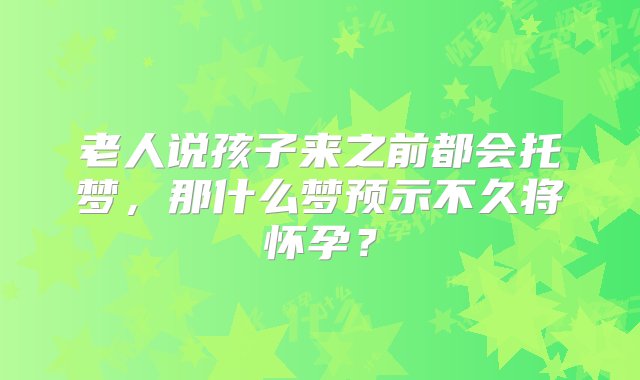 老人说孩子来之前都会托梦，那什么梦预示不久将怀孕？