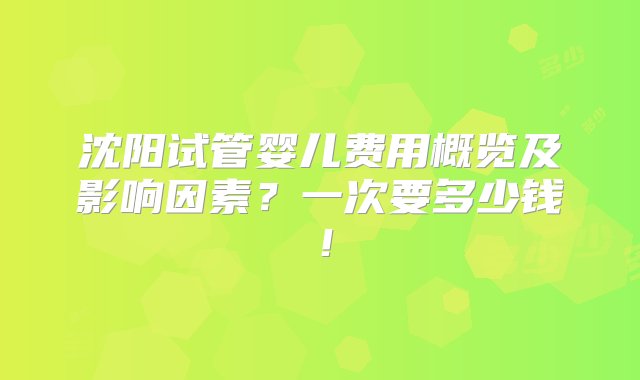 沈阳试管婴儿费用概览及影响因素？一次要多少钱！