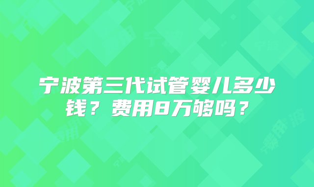 宁波第三代试管婴儿多少钱？费用8万够吗？