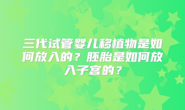 三代试管婴儿移植物是如何放入的？胚胎是如何放入子宫的？