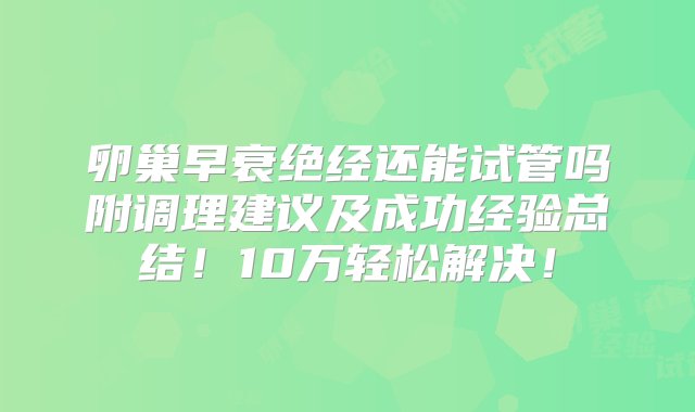 卵巢早衰绝经还能试管吗附调理建议及成功经验总结！10万轻松解决！