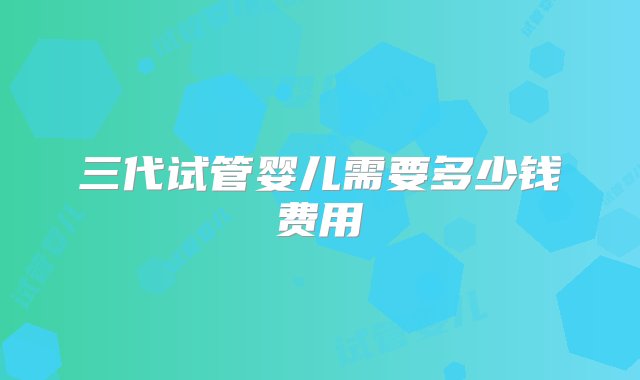 三代试管婴儿需要多少钱费用