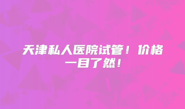 天津私人医院试管！价格一目了然！