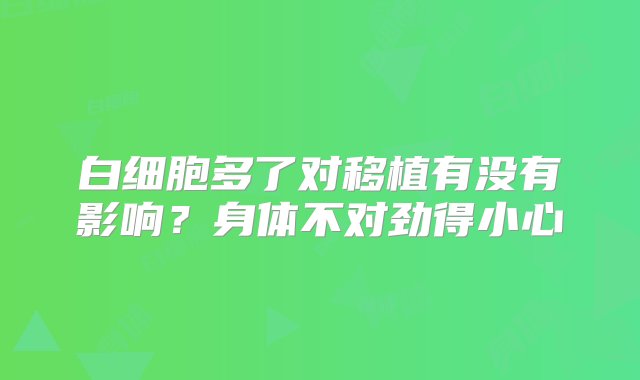 白细胞多了对移植有没有影响？身体不对劲得小心