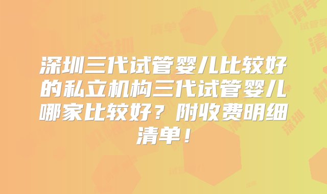 深圳三代试管婴儿比较好的私立机构三代试管婴儿哪家比较好？附收费明细清单！