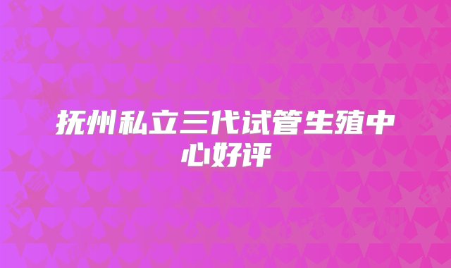 抚州私立三代试管生殖中心好评