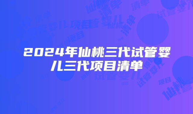 2024年仙桃三代试管婴儿三代项目清单