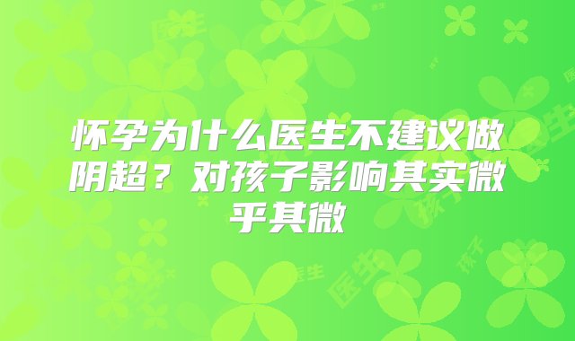 怀孕为什么医生不建议做阴超？对孩子影响其实微乎其微