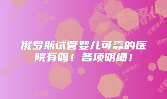 俄罗斯试管婴儿可靠的医院有吗！各项明细！