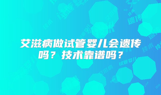 艾滋病做试管婴儿会遗传吗？技术靠谱吗？