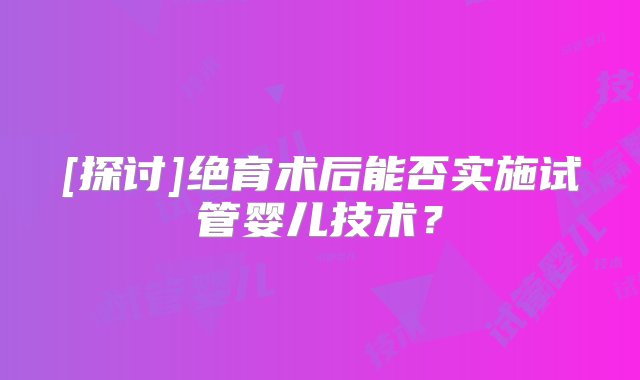 [探讨]绝育术后能否实施试管婴儿技术？