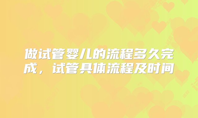 做试管婴儿的流程多久完成，试管具体流程及时间