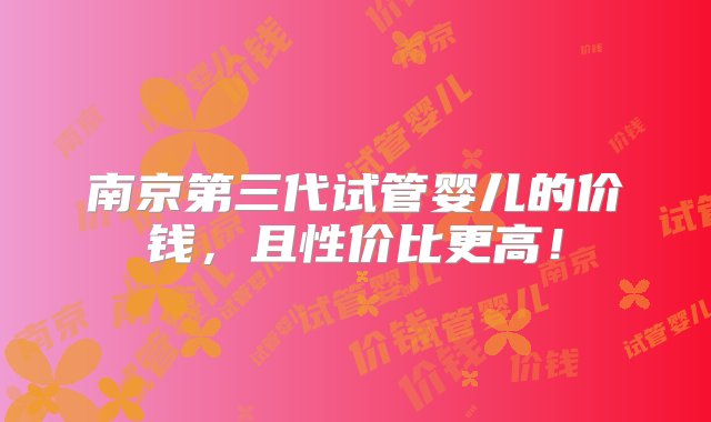 南京第三代试管婴儿的价钱，且性价比更高！