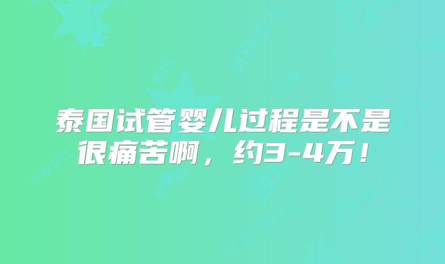 泰国试管婴儿过程是不是很痛苦啊，约3-4万！