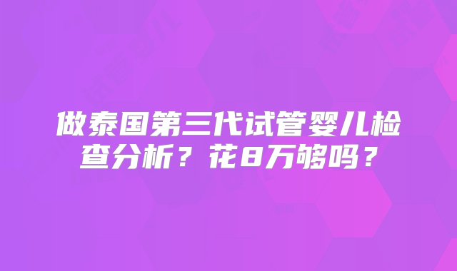 做泰国第三代试管婴儿检查分析？花8万够吗？